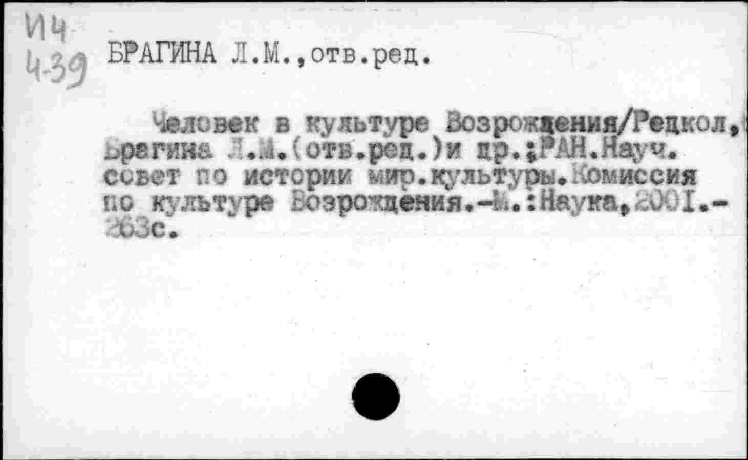 ﻿ИЦ
ц БРАГИНА Л.М.,отв.рец.
■'человек в культуре Возро«жения/Рецкол, „ретина . ..а. (отв.род. )и др.;РАН.Науч. совет по истории мир.культуры,комиссия по культуре Возрождения.-к.:Наука,сОС1.-.-153с.